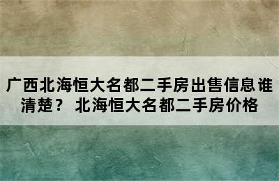 广西北海恒大名都二手房出售信息谁清楚？ 北海恒大名都二手房价格